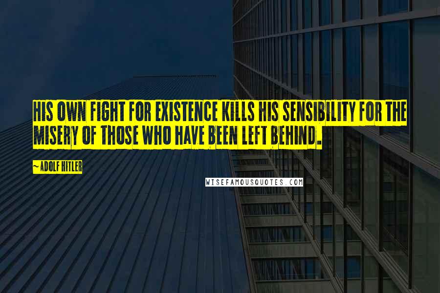Adolf Hitler Quotes: His own fight for existence kills his sensibility for the misery of those who have been left behind.