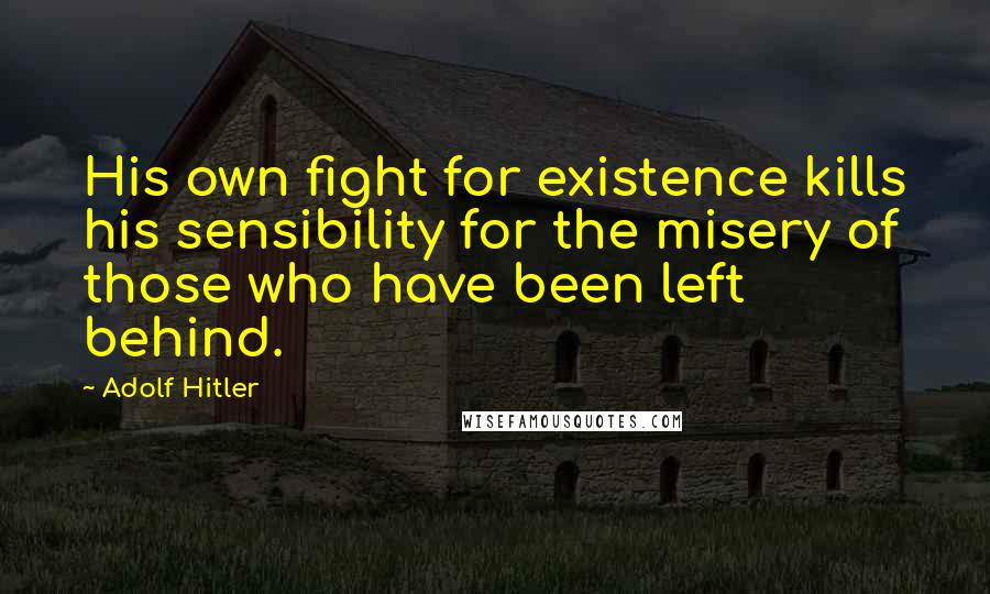 Adolf Hitler Quotes: His own fight for existence kills his sensibility for the misery of those who have been left behind.