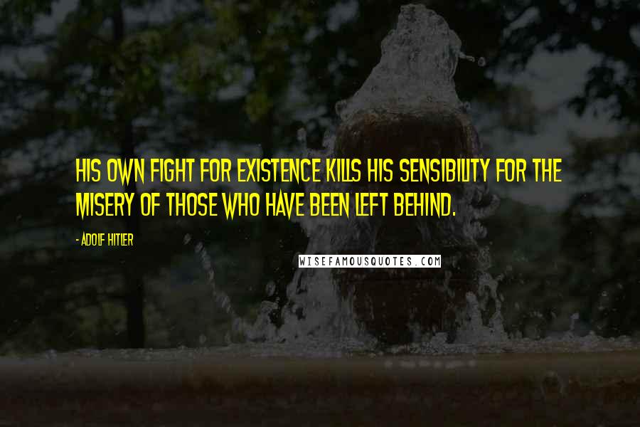 Adolf Hitler Quotes: His own fight for existence kills his sensibility for the misery of those who have been left behind.