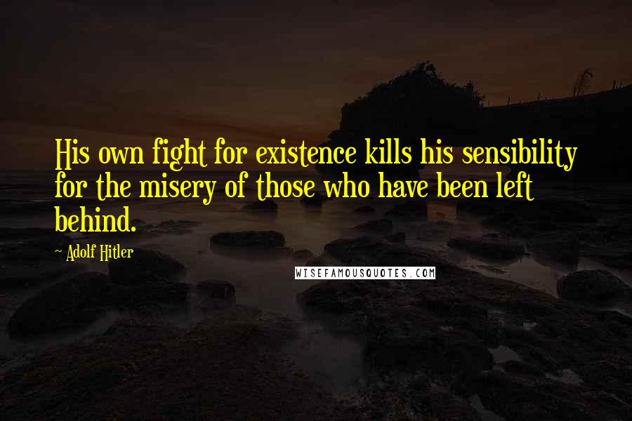 Adolf Hitler Quotes: His own fight for existence kills his sensibility for the misery of those who have been left behind.
