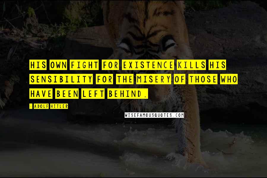 Adolf Hitler Quotes: His own fight for existence kills his sensibility for the misery of those who have been left behind.