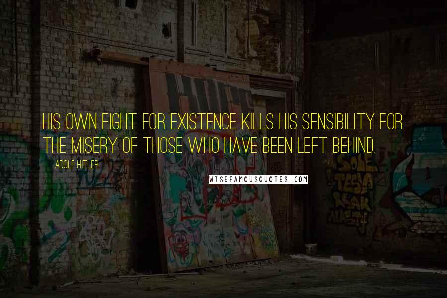 Adolf Hitler Quotes: His own fight for existence kills his sensibility for the misery of those who have been left behind.
