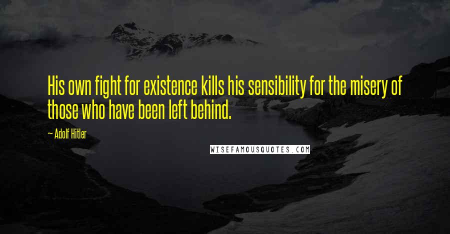 Adolf Hitler Quotes: His own fight for existence kills his sensibility for the misery of those who have been left behind.