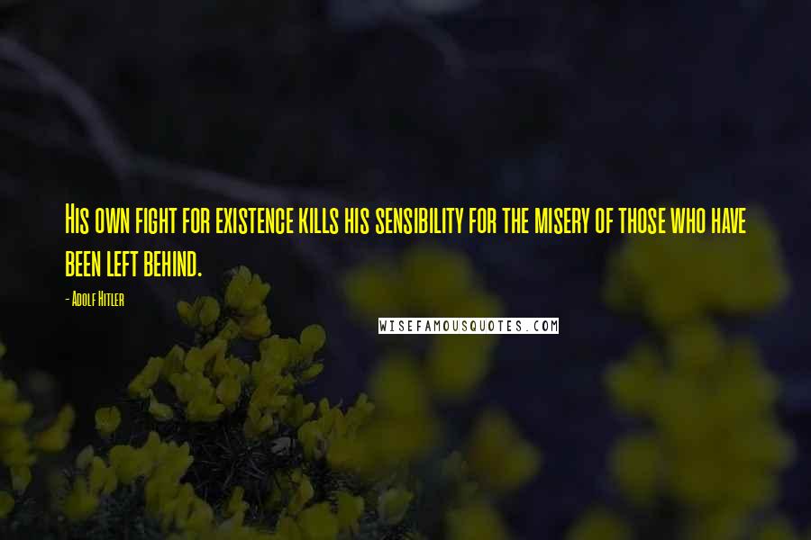 Adolf Hitler Quotes: His own fight for existence kills his sensibility for the misery of those who have been left behind.