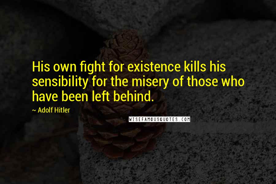 Adolf Hitler Quotes: His own fight for existence kills his sensibility for the misery of those who have been left behind.