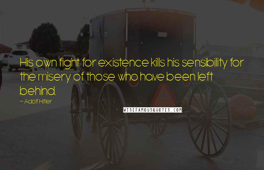Adolf Hitler Quotes: His own fight for existence kills his sensibility for the misery of those who have been left behind.