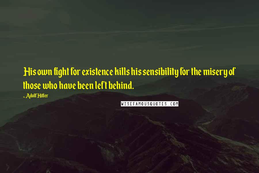 Adolf Hitler Quotes: His own fight for existence kills his sensibility for the misery of those who have been left behind.