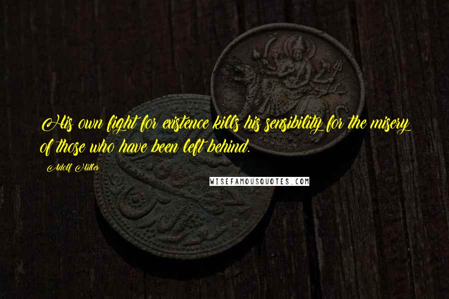 Adolf Hitler Quotes: His own fight for existence kills his sensibility for the misery of those who have been left behind.