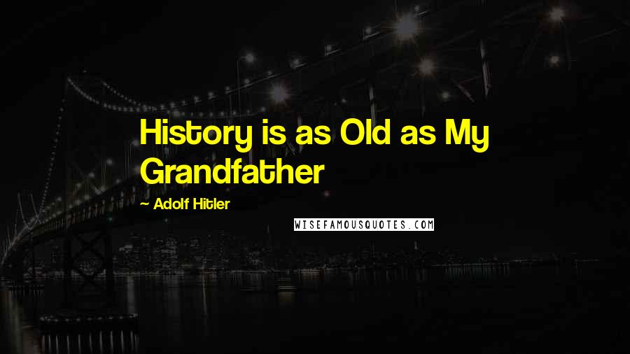 Adolf Hitler Quotes: History is as Old as My Grandfather