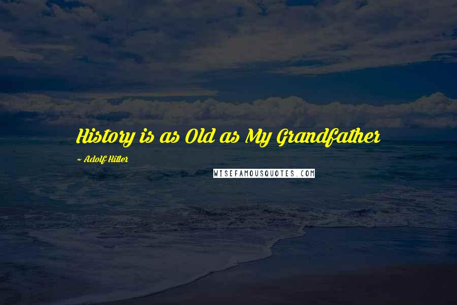 Adolf Hitler Quotes: History is as Old as My Grandfather