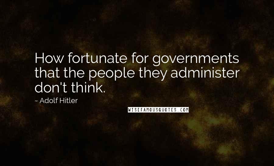 Adolf Hitler Quotes: How fortunate for governments that the people they administer don't think.