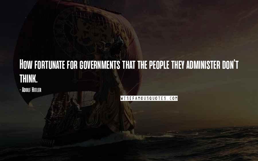 Adolf Hitler Quotes: How fortunate for governments that the people they administer don't think.