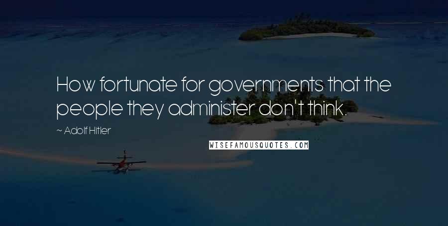 Adolf Hitler Quotes: How fortunate for governments that the people they administer don't think.