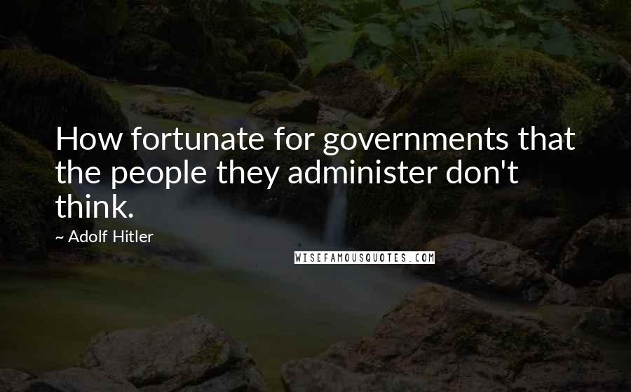 Adolf Hitler Quotes: How fortunate for governments that the people they administer don't think.