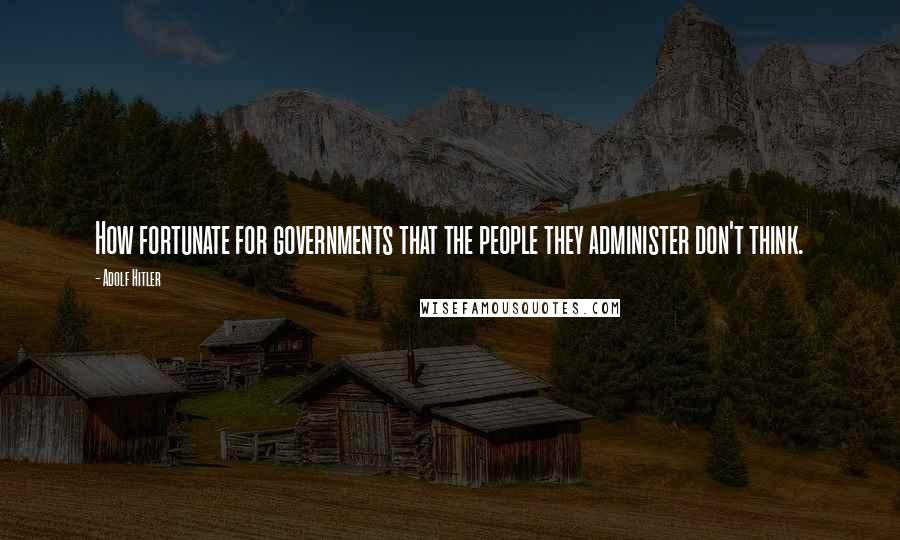 Adolf Hitler Quotes: How fortunate for governments that the people they administer don't think.