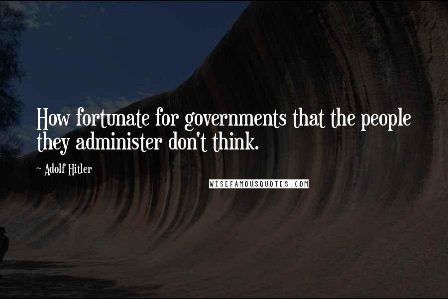 Adolf Hitler Quotes: How fortunate for governments that the people they administer don't think.