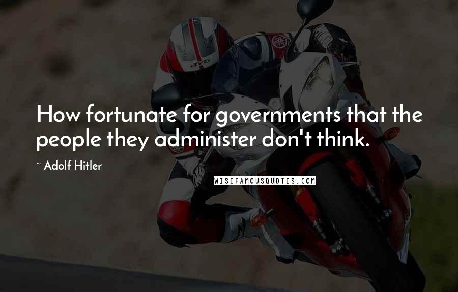 Adolf Hitler Quotes: How fortunate for governments that the people they administer don't think.