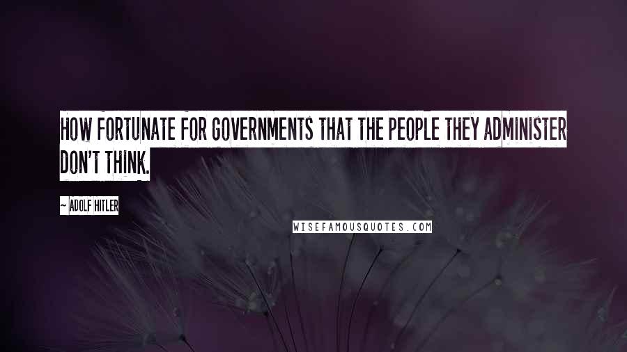 Adolf Hitler Quotes: How fortunate for governments that the people they administer don't think.