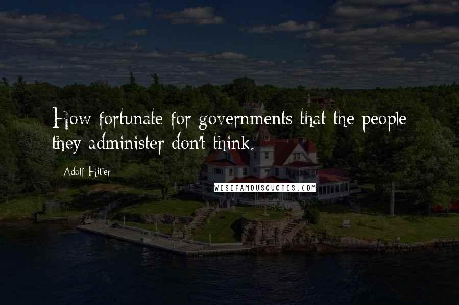 Adolf Hitler Quotes: How fortunate for governments that the people they administer don't think.