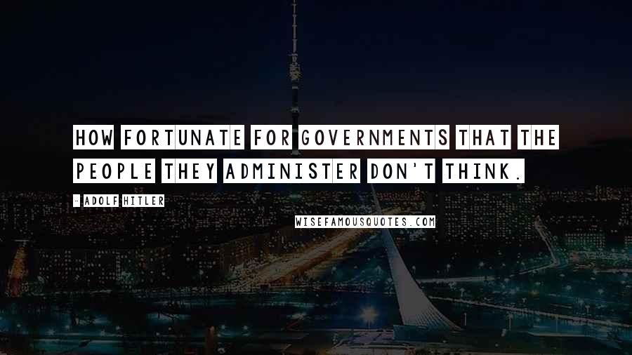 Adolf Hitler Quotes: How fortunate for governments that the people they administer don't think.