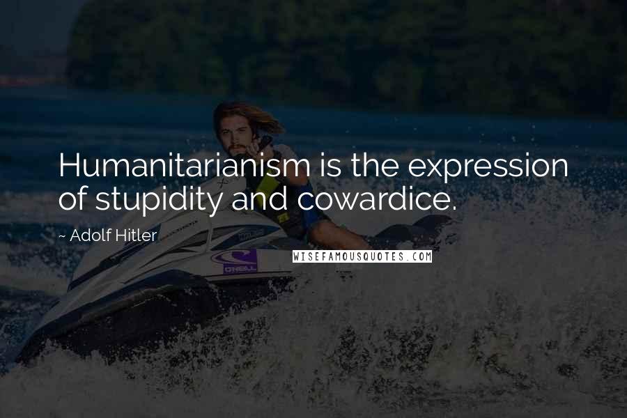 Adolf Hitler Quotes: Humanitarianism is the expression of stupidity and cowardice.
