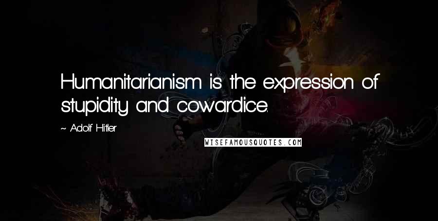 Adolf Hitler Quotes: Humanitarianism is the expression of stupidity and cowardice.