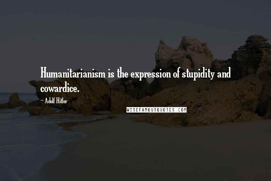 Adolf Hitler Quotes: Humanitarianism is the expression of stupidity and cowardice.
