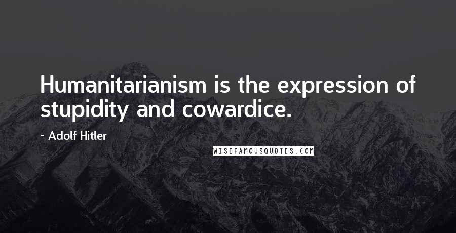 Adolf Hitler Quotes: Humanitarianism is the expression of stupidity and cowardice.
