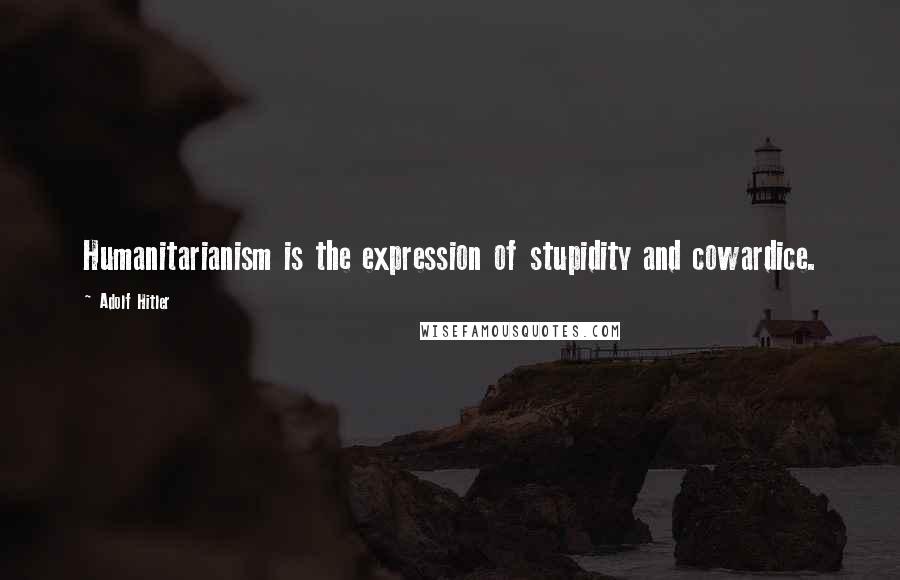 Adolf Hitler Quotes: Humanitarianism is the expression of stupidity and cowardice.