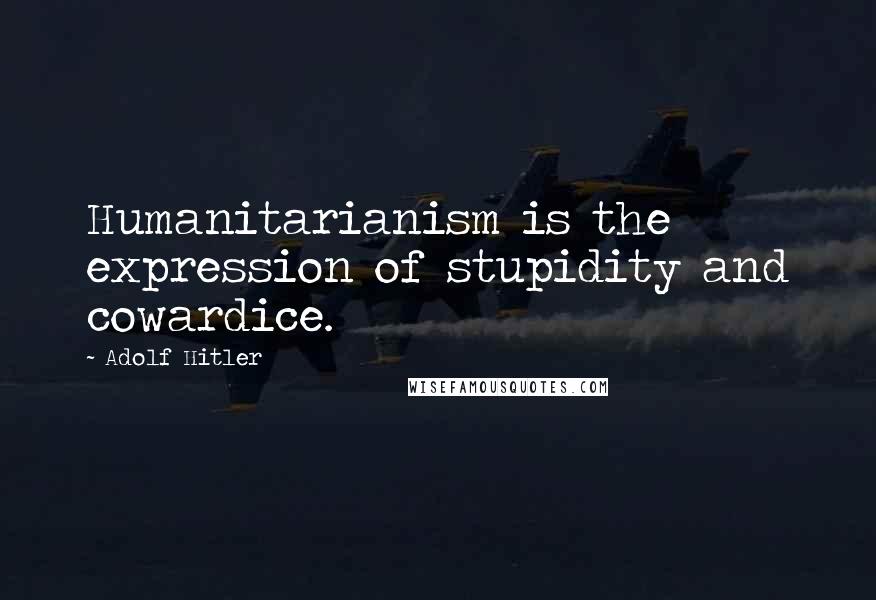Adolf Hitler Quotes: Humanitarianism is the expression of stupidity and cowardice.