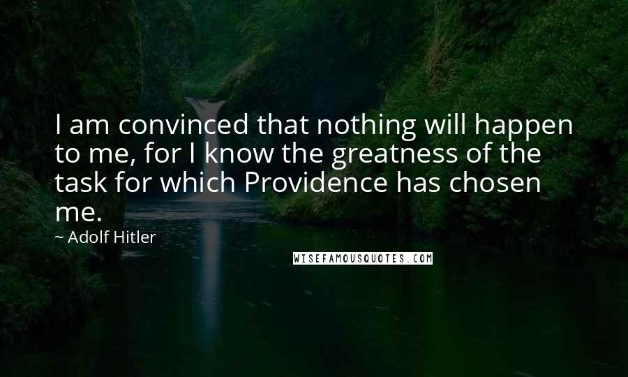 Adolf Hitler Quotes: I am convinced that nothing will happen to me, for I know the greatness of the task for which Providence has chosen me.