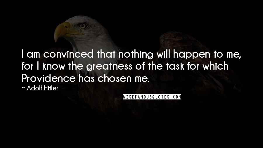 Adolf Hitler Quotes: I am convinced that nothing will happen to me, for I know the greatness of the task for which Providence has chosen me.