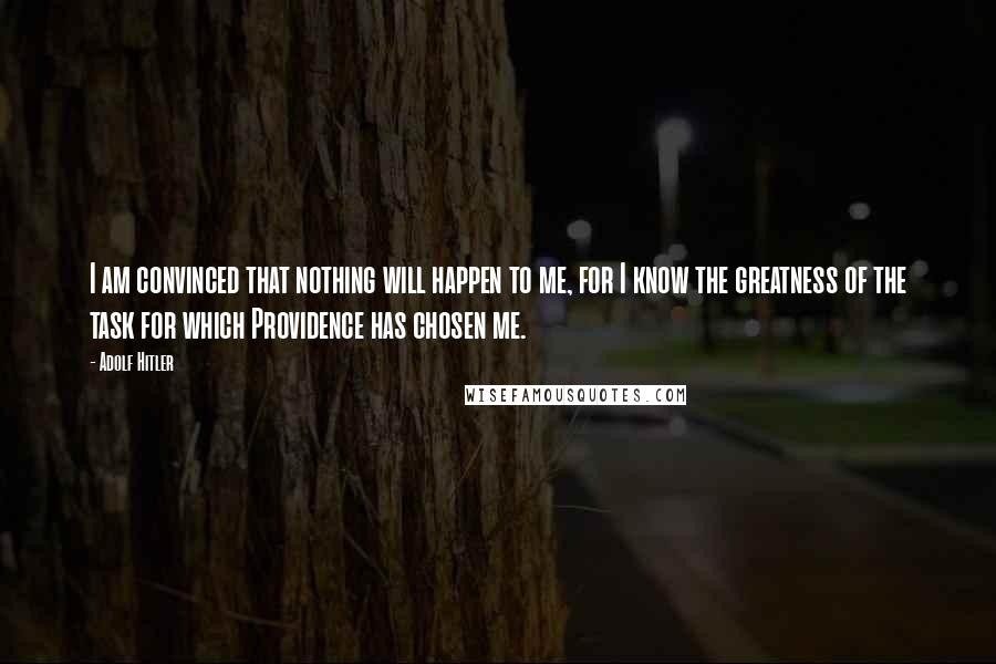 Adolf Hitler Quotes: I am convinced that nothing will happen to me, for I know the greatness of the task for which Providence has chosen me.