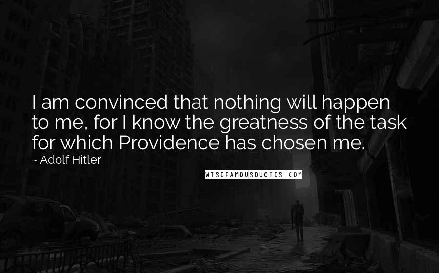 Adolf Hitler Quotes: I am convinced that nothing will happen to me, for I know the greatness of the task for which Providence has chosen me.