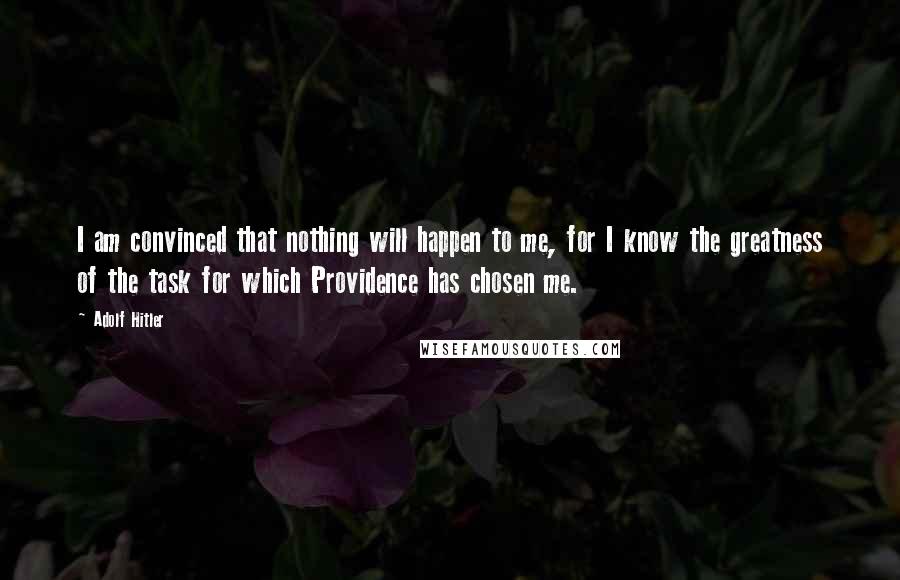 Adolf Hitler Quotes: I am convinced that nothing will happen to me, for I know the greatness of the task for which Providence has chosen me.