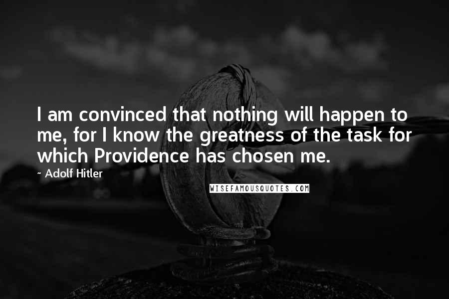 Adolf Hitler Quotes: I am convinced that nothing will happen to me, for I know the greatness of the task for which Providence has chosen me.