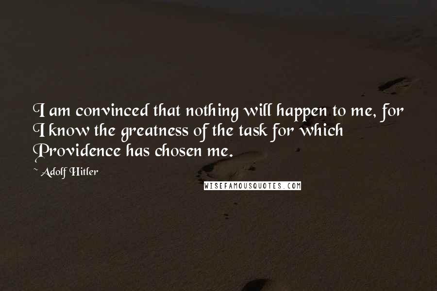 Adolf Hitler Quotes: I am convinced that nothing will happen to me, for I know the greatness of the task for which Providence has chosen me.