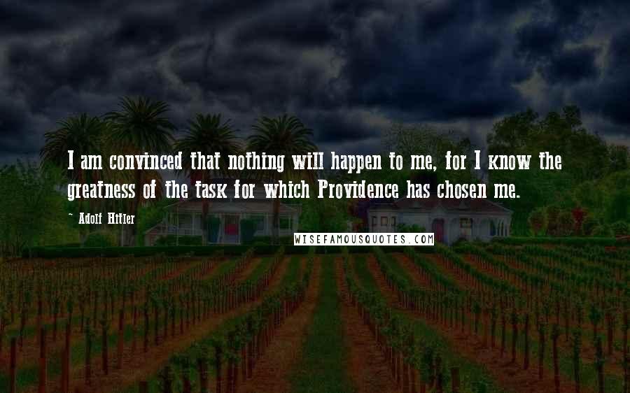 Adolf Hitler Quotes: I am convinced that nothing will happen to me, for I know the greatness of the task for which Providence has chosen me.