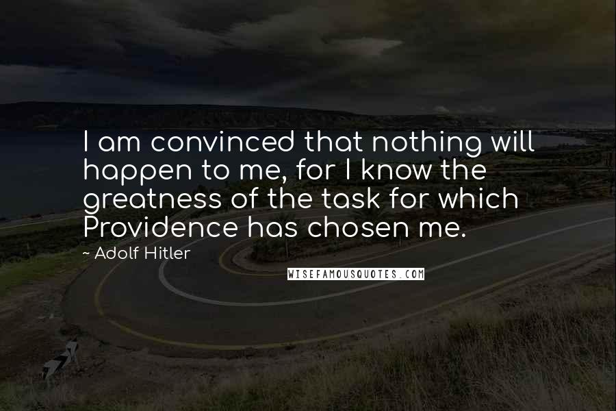 Adolf Hitler Quotes: I am convinced that nothing will happen to me, for I know the greatness of the task for which Providence has chosen me.