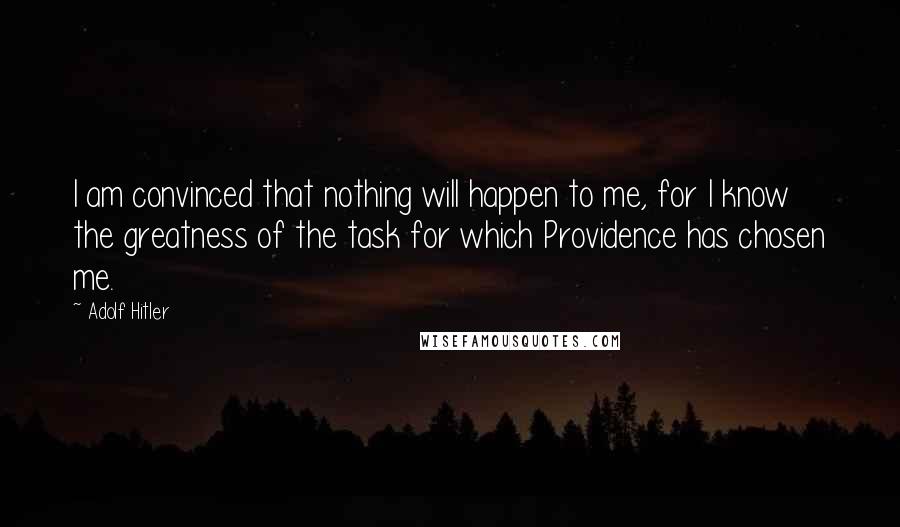 Adolf Hitler Quotes: I am convinced that nothing will happen to me, for I know the greatness of the task for which Providence has chosen me.