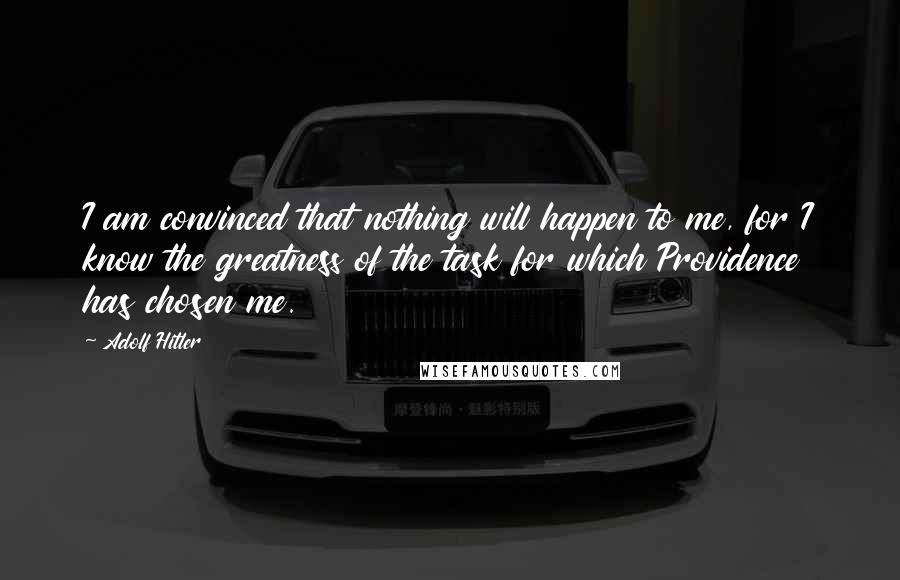 Adolf Hitler Quotes: I am convinced that nothing will happen to me, for I know the greatness of the task for which Providence has chosen me.