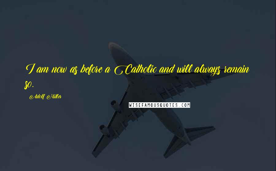 Adolf Hitler Quotes: I am now as before a Catholic and will always remain so.