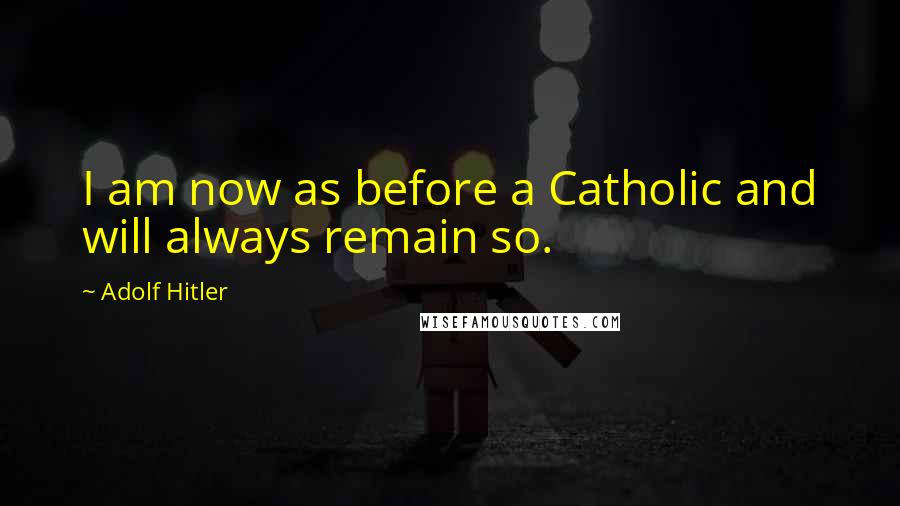 Adolf Hitler Quotes: I am now as before a Catholic and will always remain so.