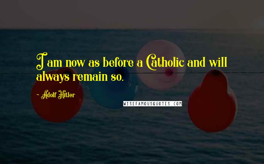 Adolf Hitler Quotes: I am now as before a Catholic and will always remain so.