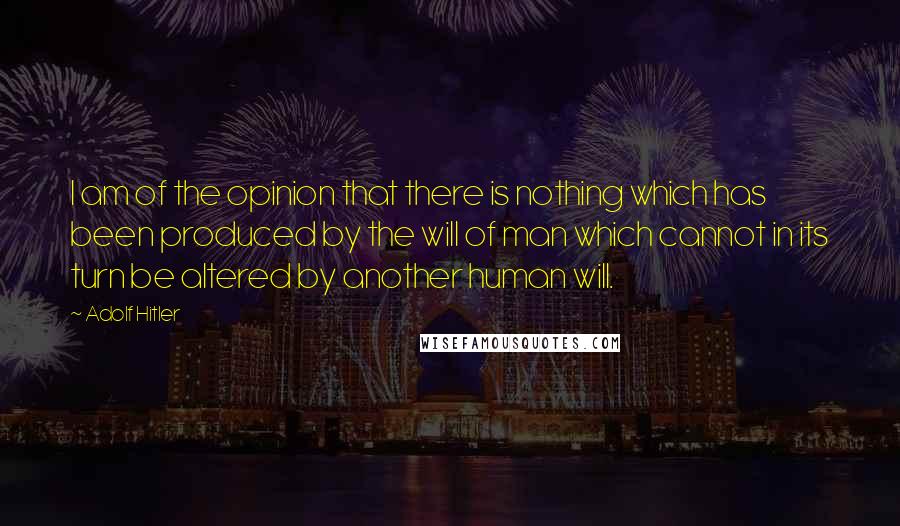 Adolf Hitler Quotes: I am of the opinion that there is nothing which has been produced by the will of man which cannot in its turn be altered by another human will.