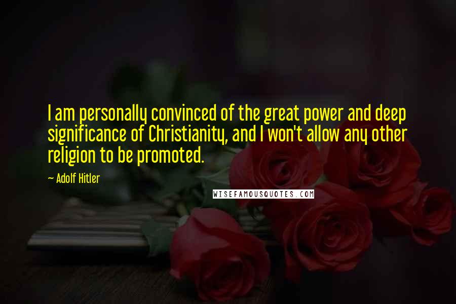 Adolf Hitler Quotes: I am personally convinced of the great power and deep significance of Christianity, and I won't allow any other religion to be promoted.