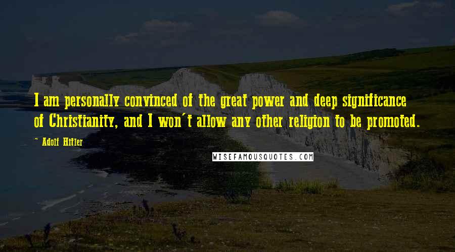 Adolf Hitler Quotes: I am personally convinced of the great power and deep significance of Christianity, and I won't allow any other religion to be promoted.