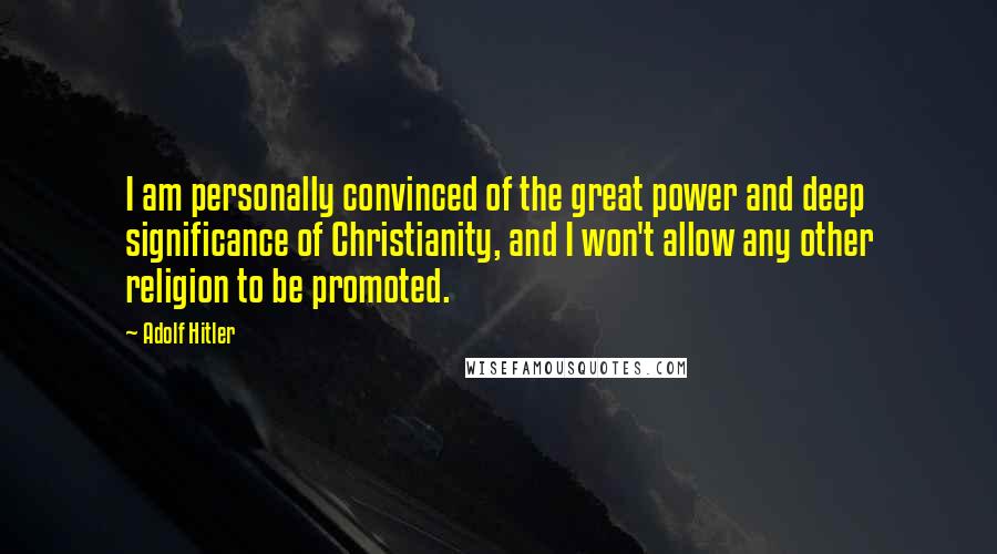 Adolf Hitler Quotes: I am personally convinced of the great power and deep significance of Christianity, and I won't allow any other religion to be promoted.