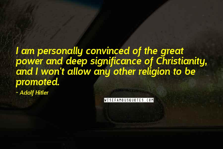 Adolf Hitler Quotes: I am personally convinced of the great power and deep significance of Christianity, and I won't allow any other religion to be promoted.