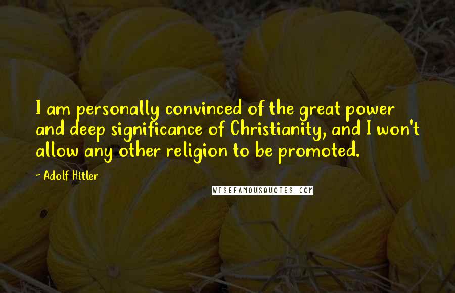 Adolf Hitler Quotes: I am personally convinced of the great power and deep significance of Christianity, and I won't allow any other religion to be promoted.
